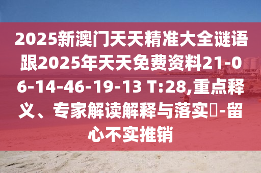 2025新澳门天天精准大全谜语跟2025年天天免费资料21-06-14-46-19-13 T:28,重点释义、专家解读解释与落实?-留心不实推销